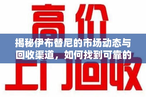淮安揭秘伊布替尼的市场动态与回收渠道，如何找到可靠的 伊布替尼回收电话