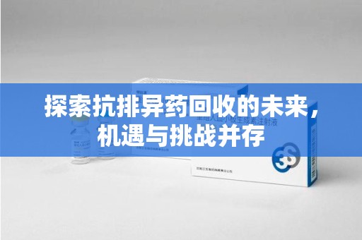 淮安探索抗排异药回收的未来，机遇与挑战并存