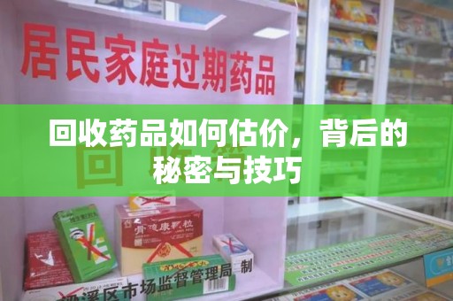 淮安回收药品如何估价，背后的秘密与技巧