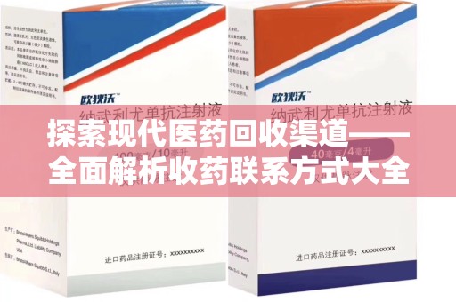 淮安探索现代医药回收渠道——全面解析收药联系方式大全的实用价值