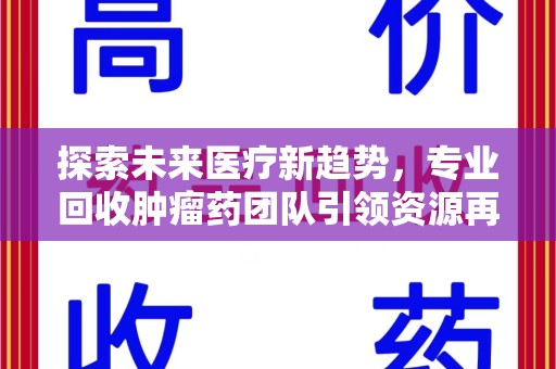 淮安探索未来医疗新趋势，专业回收肿瘤药团队引领资源再利用革命
