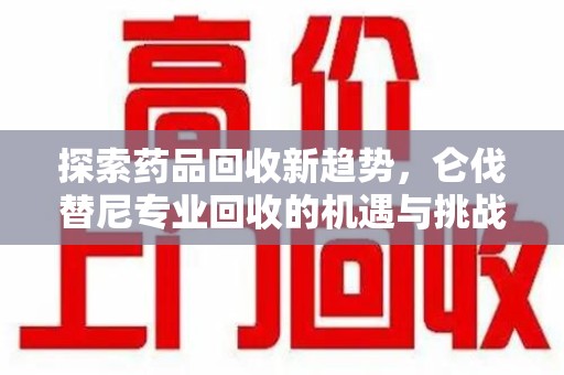淮安探索药品回收新趋势，仑伐替尼专业回收的机遇与挑战