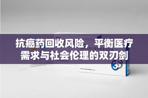 淮安抗癌药回收风险，平衡医疗需求与社会伦理的双刃剑