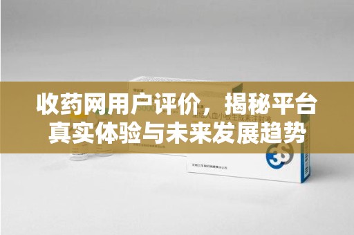 淮安收药网用户评价，揭秘平台真实体验与未来发展趋势