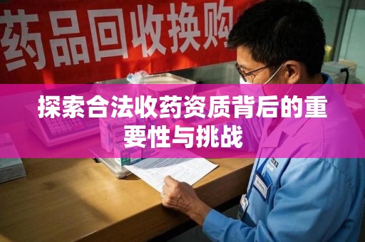 淮安探索合法收药资质背后的重要性与挑战