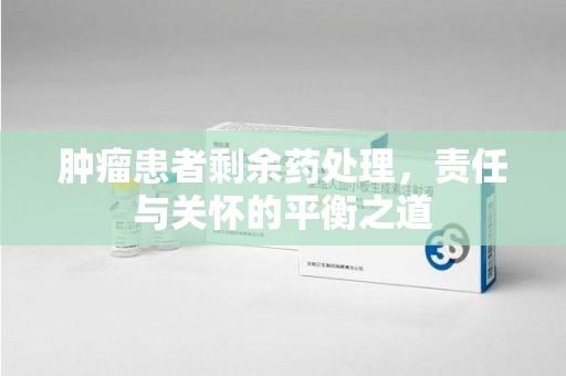 淮安肿瘤患者剩余药处理，责任与关怀的平衡之道