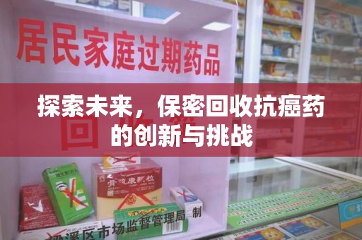 淮安探索未来，保密回收抗癌药的创新与挑战