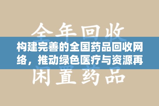 淮安构建完善的全国药品回收网络，推动绿色医疗与资源再利用