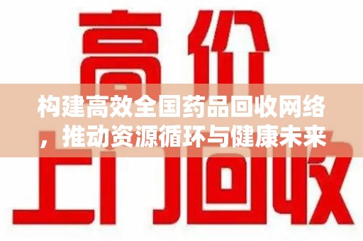 淮安构建高效全国药品回收网络，推动资源循环与健康未来