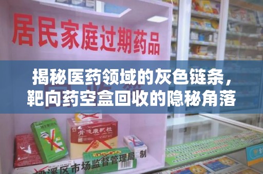 淮安揭秘医药领域的灰色链条，靶向药空盒回收的隐秘角落