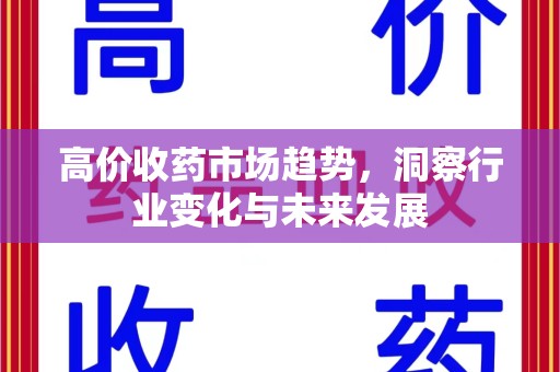 淮安高价收药市场趋势，洞察行业变化与未来发展