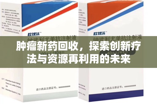 淮安肿瘤新药回收，探索创新疗法与资源再利用的未来