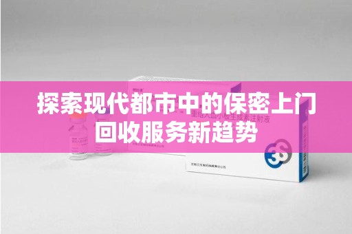 淮安探索现代都市中的保密上门回收服务新趋势