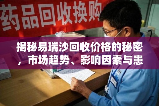 淮安揭秘易瑞沙回收价格的秘密，市场趋势、影响因素与患者权益