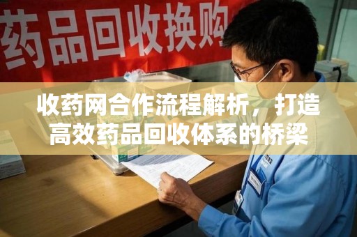 淮安收药网合作流程解析，打造高效药品回收体系的桥梁