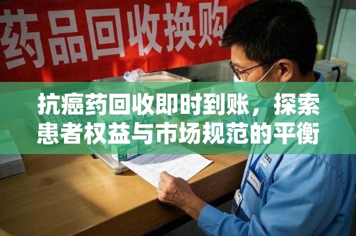淮安抗癌药回收即时到账，探索患者权益与市场规范的平衡之道