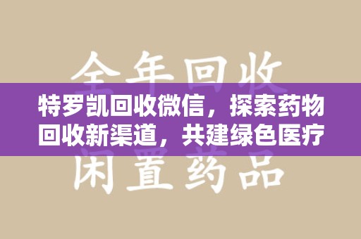 淮安特罗凯回收微信，探索药物回收新渠道，共建绿色医疗未来