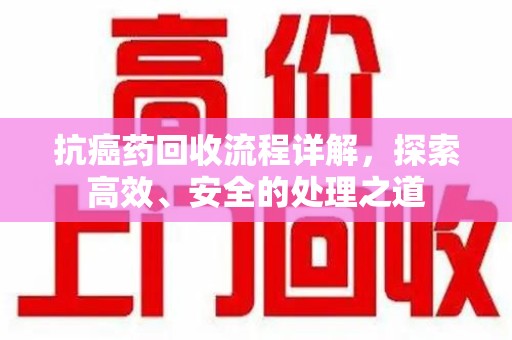 淮安抗癌药回收流程详解，探索高效、安全的处理之道