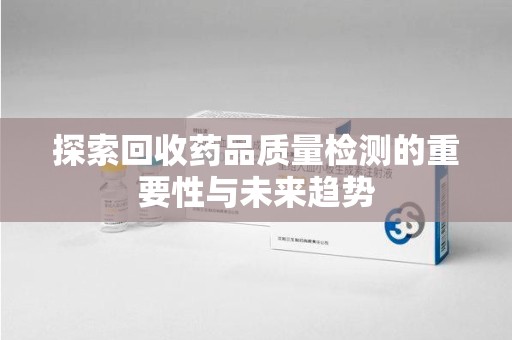 淮安探索回收药品质量检测的重要性与未来趋势