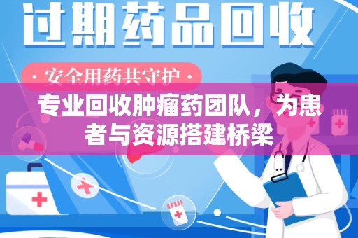 淮安专业回收肿瘤药团队，为患者与资源搭建桥梁
