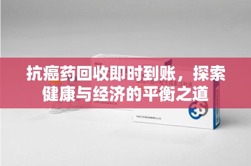 淮安抗癌药回收即时到账，探索健康与经济的平衡之道