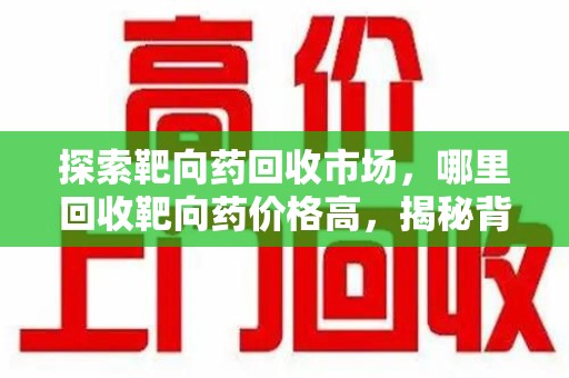 淮安探索靶向药回收市场，哪里回收靶向药价格高，揭秘背后的秘密