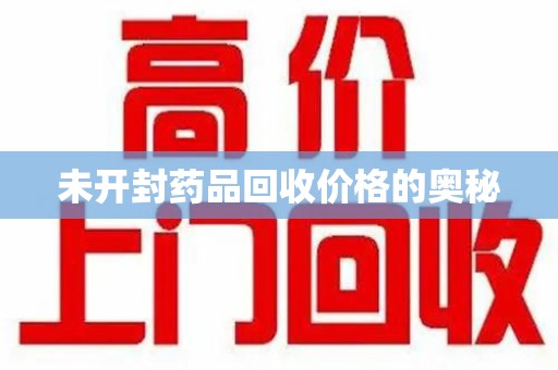 淮安未开封药品回收价格的奥秘