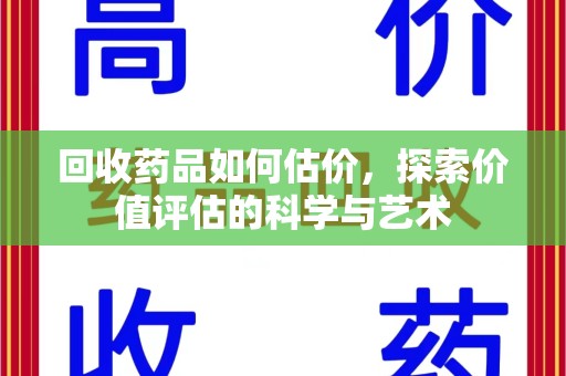 淮安回收药品如何估价，探索价值评估的科学与艺术