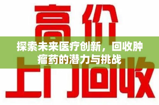 淮安探索未来医疗创新，回收肿瘤药的潜力与挑战