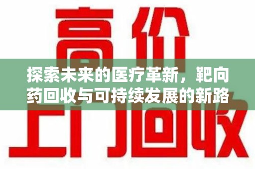 淮安探索未来的医疗革新，靶向药回收与可持续发展的新路径