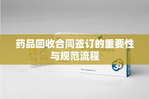 淮安药品回收合同签订的重要性与规范流程