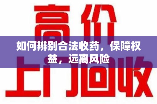 淮安如何辨别合法收药，保障权益，远离风险