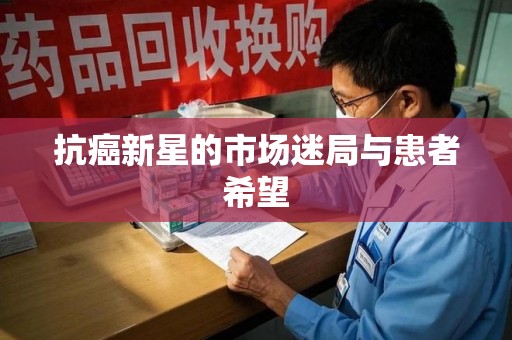 淮安抗癌新星的市场迷局与患者希望