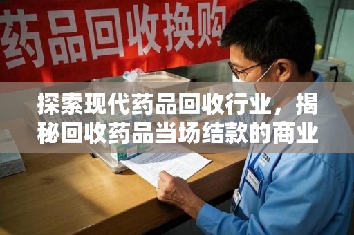 淮安探索现代药品回收行业，揭秘回收药品当场结款的商业奥秘