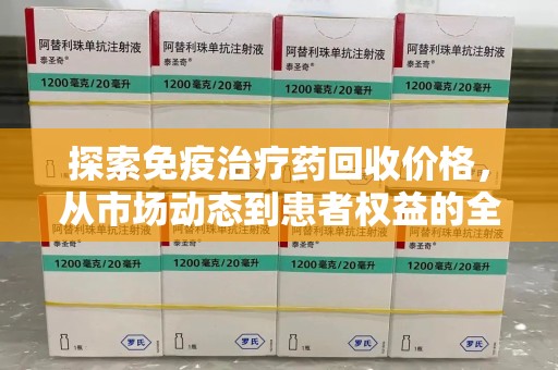 淮安探索免疫治疗药回收价格，从市场动态到患者权益的全面解析