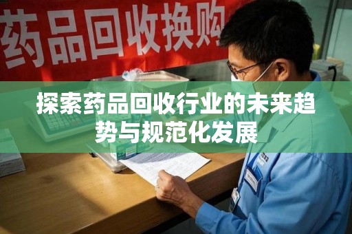 淮安探索药品回收行业的未来趋势与规范化发展