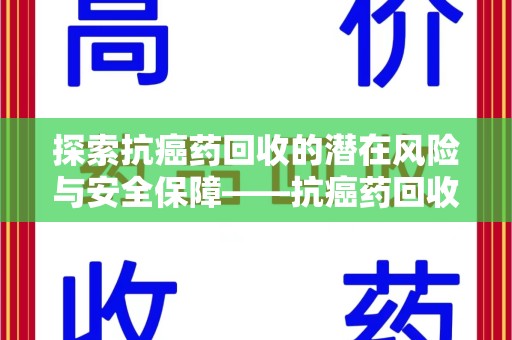 淮安探索抗癌药回收的潜在风险与安全保障——抗癌药回收安全吗？