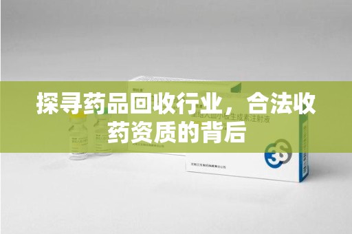 淮安探寻药品回收行业，合法收药资质的背后