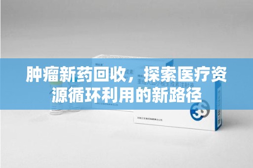 淮安肿瘤新药回收，探索医疗资源循环利用的新路径