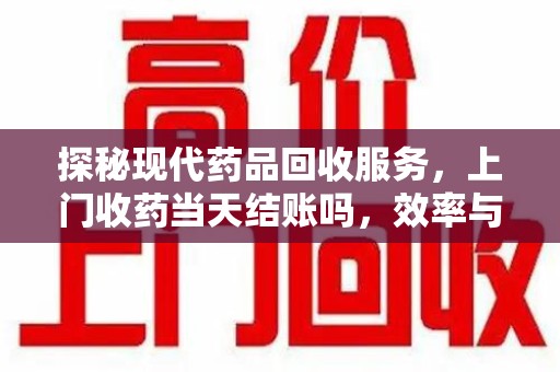 淮安探秘现代药品回收服务，上门收药当天结账吗，效率与安全并重