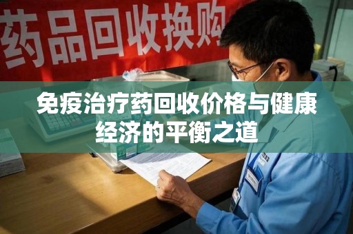 淮安免疫治疗药回收价格与健康经济的平衡之道