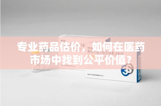 淮安专业药品估价，如何在医药市场中找到公平价值？