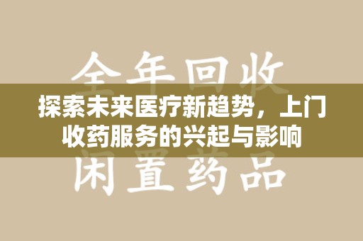 淮安探索未来医疗新趋势，上门收药服务的兴起与影响