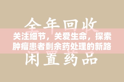 淮安关注细节，关爱生命，探索肿瘤患者剩余药处理的新路径