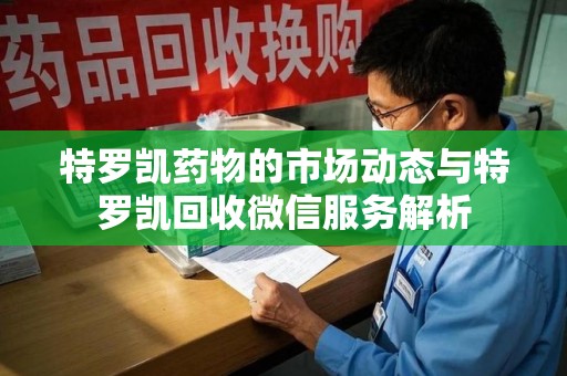 淮安特罗凯药物的市场动态与特罗凯回收微信服务解析