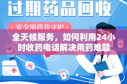 淮安全天候服务，如何利用24小时收药电话解决用药难题