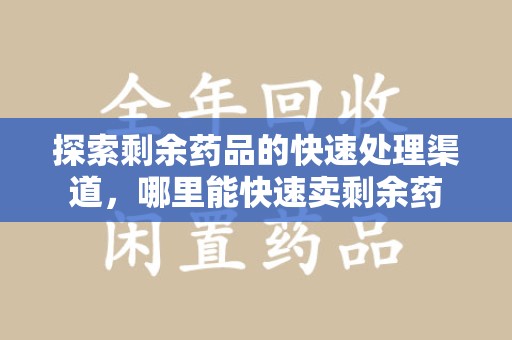 淮安探索剩余药品的快速处理渠道，哪里能快速卖剩余药