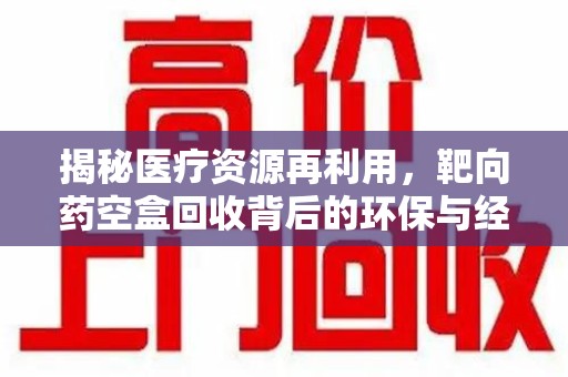 淮安揭秘医疗资源再利用，靶向药空盒回收背后的环保与经济价值