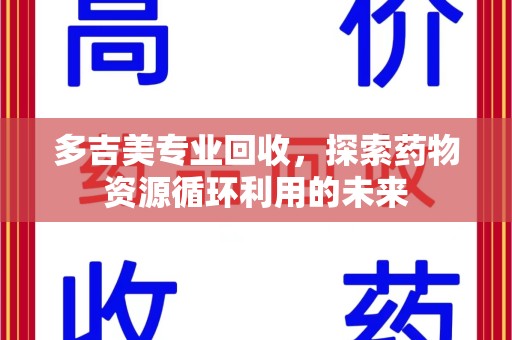 淮安多吉美专业回收，探索药物资源循环利用的未来