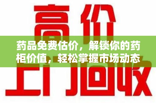 淮安药品免费估价，解锁你的药柜价值，轻松掌握市场动态